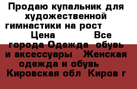 Продаю купальник для художественной гимнастики на рост 150-155 › Цена ­ 7 000 - Все города Одежда, обувь и аксессуары » Женская одежда и обувь   . Кировская обл.,Киров г.